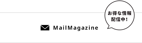 MailMagazine　お得な情報配信中！