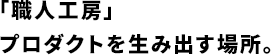 「職人工房」プロダクトを生み出す場所。